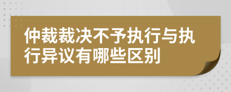 仲裁裁决不予执行与执行异议有哪些区别