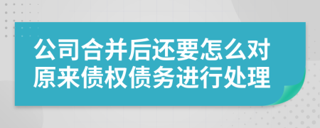 公司合并后还要怎么对原来债权债务进行处理