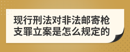 现行刑法对非法邮寄枪支罪立案是怎么规定的