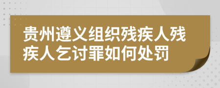 贵州遵义组织残疾人残疾人乞讨罪如何处罚
