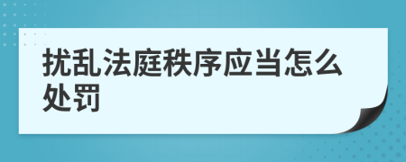 扰乱法庭秩序应当怎么处罚