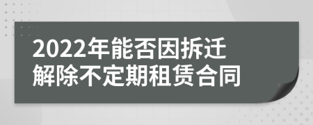 2022年能否因拆迁解除不定期租赁合同