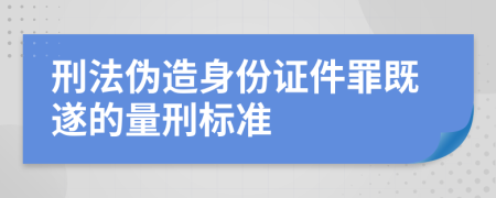 刑法伪造身份证件罪既遂的量刑标准