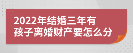 2022年结婚三年有孩子离婚财产要怎么分