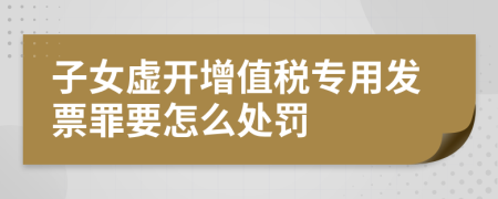 子女虚开增值税专用发票罪要怎么处罚