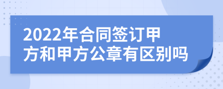 2022年合同签订甲方和甲方公章有区别吗