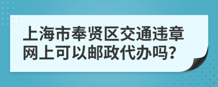 上海市奉贤区交通违章网上可以邮政代办吗？