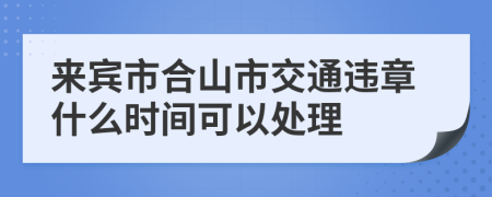 来宾市合山市交通违章什么时间可以处理