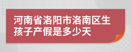 河南省洛阳市洛南区生孩子产假是多少天