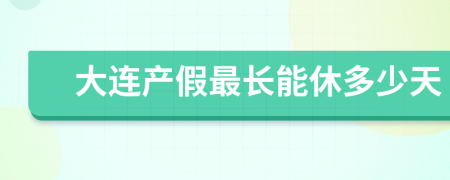 大连产假最长能休多少天