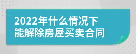 2022年什么情况下能解除房屋买卖合同