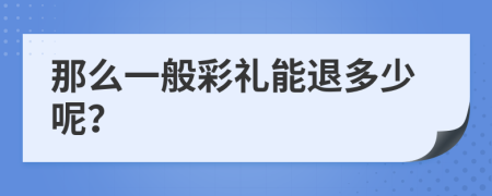 那么一般彩礼能退多少呢？