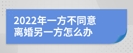 2022年一方不同意离婚另一方怎么办