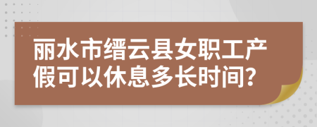 丽水市缙云县女职工产假可以休息多长时间？