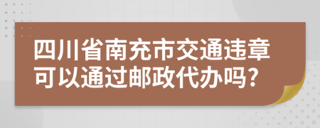 四川省南充市交通违章可以通过邮政代办吗?