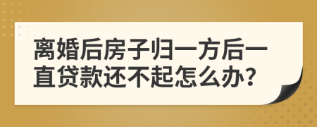 离婚后房子归一方后一直贷款还不起怎么办？