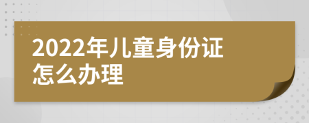 2022年儿童身份证怎么办理