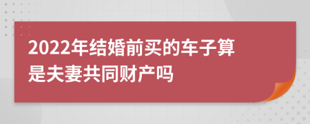 2022年结婚前买的车子算是夫妻共同财产吗