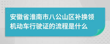 安徽省淮南市八公山区补换领机动车行驶证的流程是什么