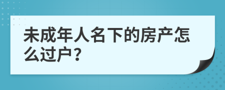 未成年人名下的房产怎么过户？