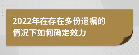 2022年在存在多份遗嘱的情况下如何确定效力