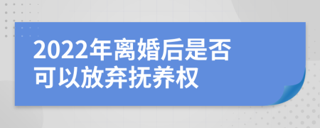 2022年离婚后是否可以放弃抚养权