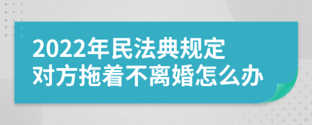 2022年民法典规定对方拖着不离婚怎么办