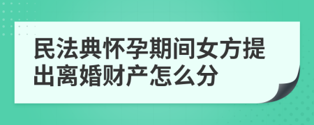 民法典怀孕期间女方提出离婚财产怎么分