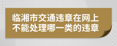 临湘市交通违章在网上不能处理哪一类的违章