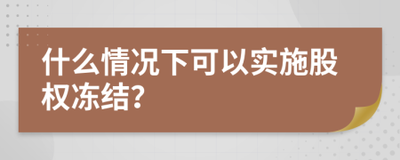 什么情况下可以实施股权冻结？