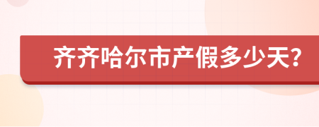 齐齐哈尔市产假多少天？