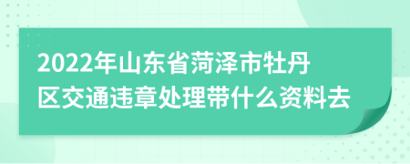 2022年山东省菏泽市牡丹区交通违章处理带什么资料去