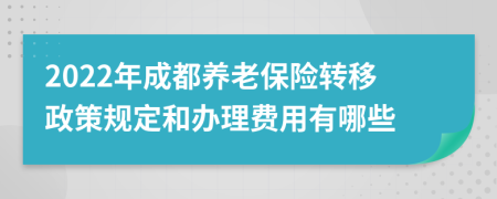 2022年成都养老保险转移政策规定和办理费用有哪些