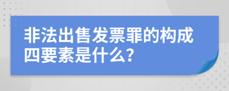 非法出售发票罪的构成四要素是什么？