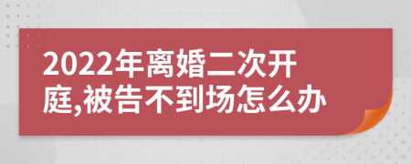 2022年离婚二次开庭,被告不到场怎么办