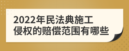 2022年民法典施工侵权的赔偿范围有哪些