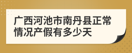 广西河池市南丹县正常情况产假有多少天