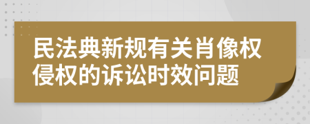 民法典新规有关肖像权侵权的诉讼时效问题