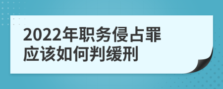 2022年职务侵占罪应该如何判缓刑