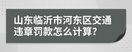 山东临沂市河东区交通违章罚款怎么计算？