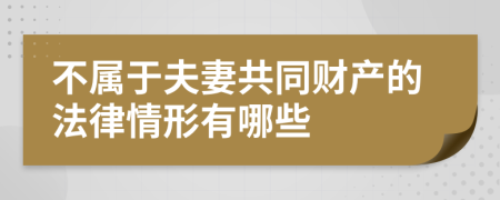 不属于夫妻共同财产的法律情形有哪些