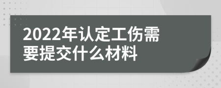 2022年认定工伤需要提交什么材料