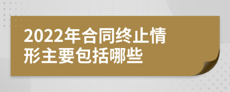 2022年合同终止情形主要包括哪些