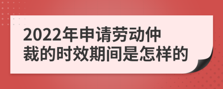 2022年申请劳动仲裁的时效期间是怎样的