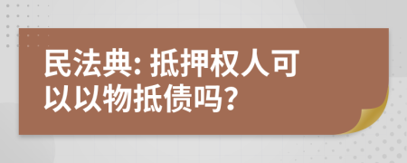 民法典: 抵押权人可以以物抵债吗？
