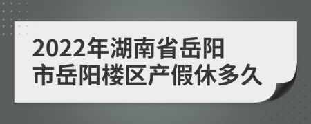 2022年湖南省岳阳市岳阳楼区产假休多久