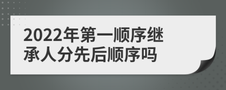 2022年第一顺序继承人分先后顺序吗