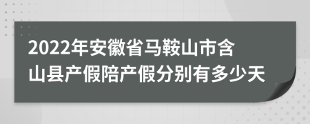 2022年安徽省马鞍山市含山县产假陪产假分别有多少天