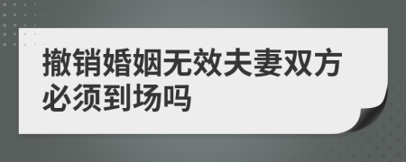 撤销婚姻无效夫妻双方必须到场吗