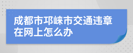 成都市邛崃市交通违章在网上怎么办